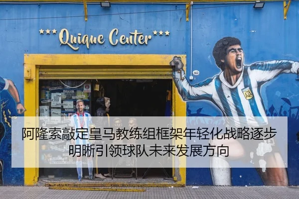 阿隆索敲定皇马教练组框架年轻化战略逐步明晰引领球队未来发展方向