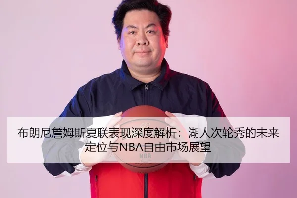 布朗尼詹姆斯夏联表现深度解析：湖人次轮秀的未来定位与NBA自由市场展望