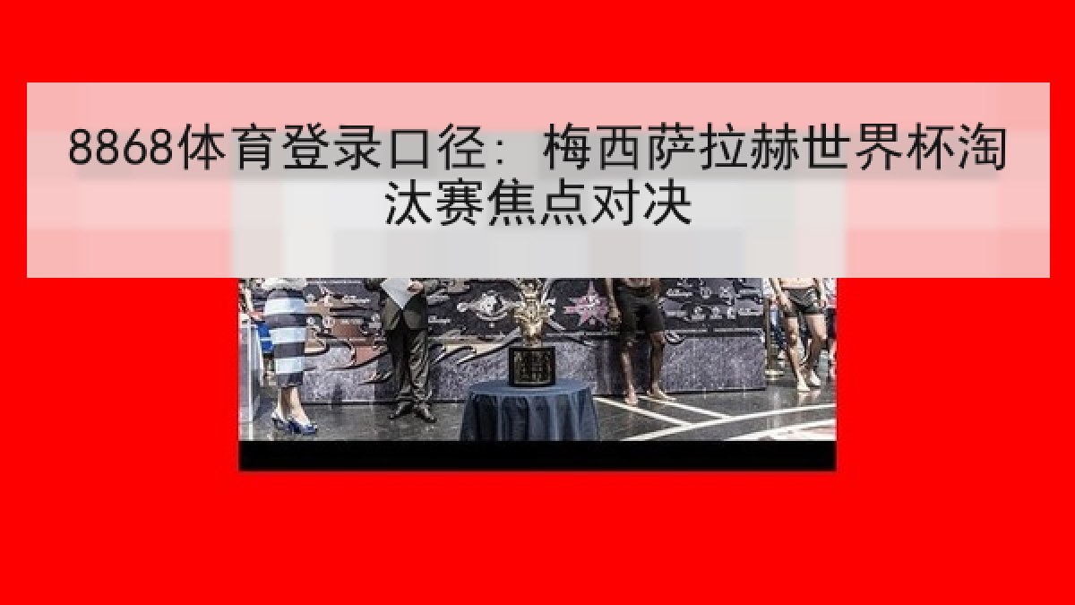 8868体育登录口径: 梅西萨拉赫世界杯淘汰赛焦点对决 8868体育登录口径: 梅西萨拉赫世界杯淘汰赛焦点对决