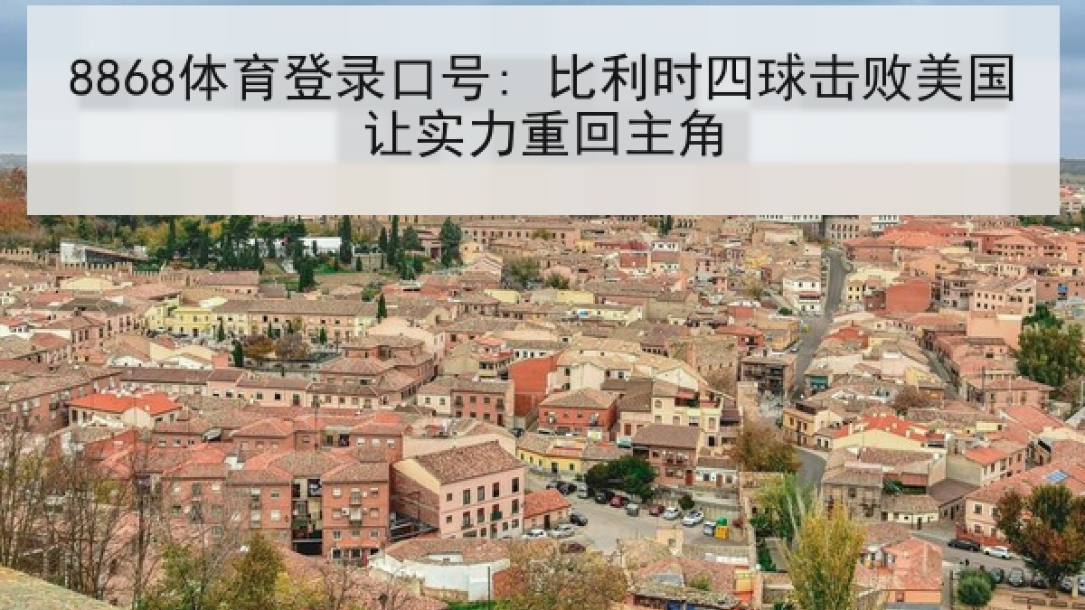 8868体育登录口号: 比利时四球击败美国让实力重回主角 8868体育登录口号: 比利时四球击败美国让实力重回主角