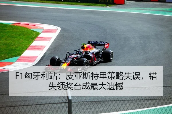 F1匈牙利站：皮亚斯特里策略失误，错失领奖台成最大遗憾