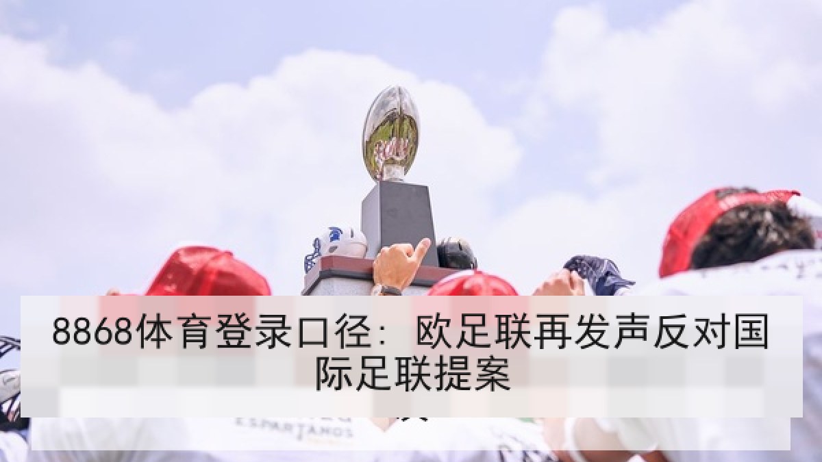 8868体育登录口径: 欧足联再发声反对国际足联提案
