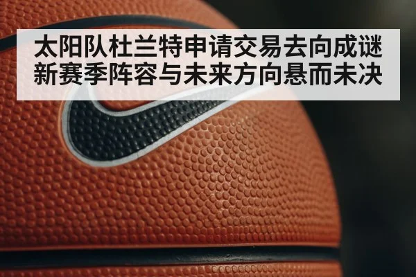 太阳队杜兰特申请交易去向成谜 新赛季阵容与未来方向悬而未决