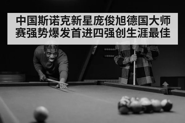 中国斯诺克新星庞俊旭德国大师赛强势爆发首进四强创生涯最佳
