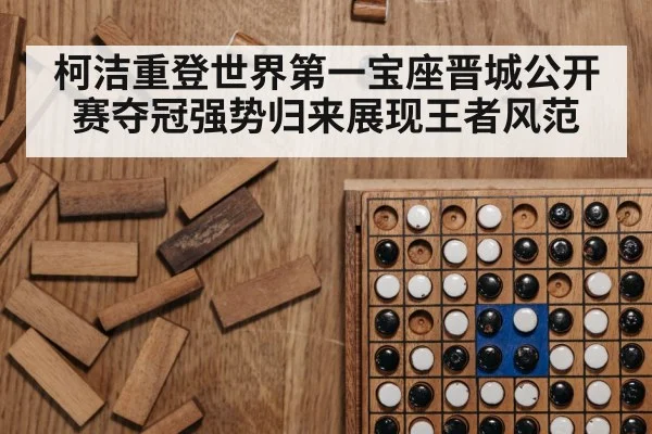 柯洁重登世界第一宝座晋城公开赛夺冠强势归来展现王者风范
