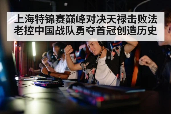 上海特锦赛巅峰对决天禄击败法老控中国战队勇夺首冠创造历史