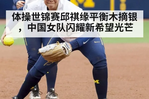 体操世锦赛邱祺缘平衡木摘银,中国女队闪耀新希望光芒