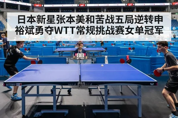 日本新星张本美和苦战五局逆转申裕斌勇夺WTT常规挑战赛女单冠军