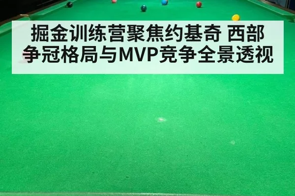 掘金训练营聚焦约基奇 西部争冠格局与MVP竞争全景透视