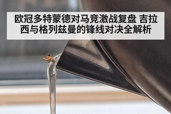 欧冠多特蒙德对马竞激战复盘 吉拉西与格列兹曼的锋线对决全解析